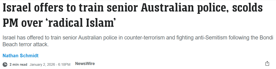 Israel offers to train senior Australian police, scolds PM over ‘radical Islam’ Israel has offered to train senior Australian police in counter-terrorism and fighting anti-Semitism following the Bondi Beach terror attack. Nathan Schmidt 2 min read January 2, 2026 - 6:18PM NewsWire