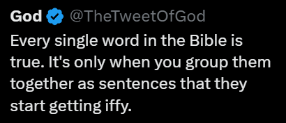 God @TheTweetOfGod
Every single word in the Bible is true. It's only when you group them together as sentences that they start getting iffy.